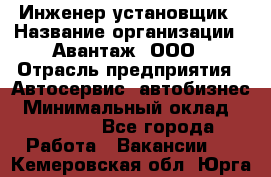 Инженер-установщик › Название организации ­ Авантаж, ООО › Отрасль предприятия ­ Автосервис, автобизнес › Минимальный оклад ­ 40 000 - Все города Работа » Вакансии   . Кемеровская обл.,Юрга г.